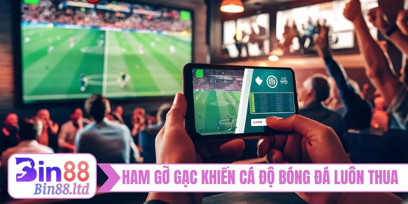 Ham gỡ gạc khiến cá độ bóng đá luôn thua