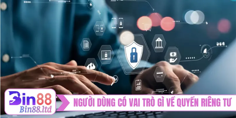 Người dùng có vai trò gì về quyền riêng tư BIN88